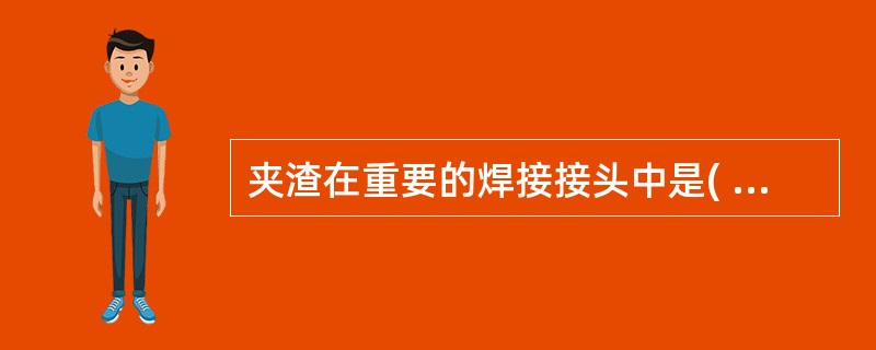 夹渣在重要的焊接接头中是( )存在的一种缺陷