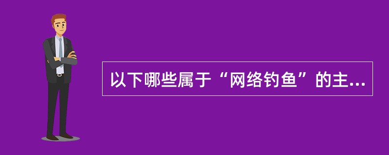 以下哪些属于“网络钓鱼”的主要手法:()。A:发送电子邮件,以虚假信息引诱用户中