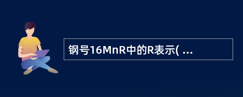 钢号16MnR中的R表示( ),15MnVg中的g表示( )。