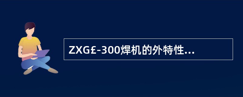 ZXG£­300焊机的外特性为上升特性。