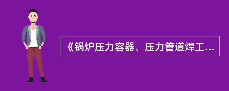 《锅炉压力容器、压力管道焊工考试规则》是为了提高焊工素质,加强对焊工的管理,以保