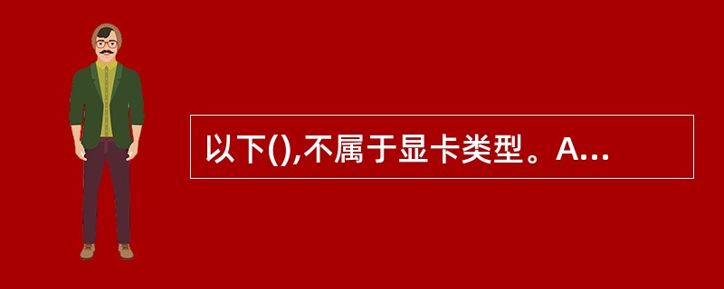 以下(),不属于显卡类型。A、ISAB、AGPC、PCID、IDE