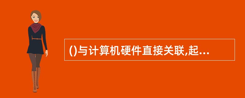 ()与计算机硬件直接关联,起着扩充计算机的功能和合理调度与运用计算机硬件资源的作