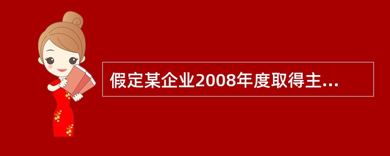 假定某企业2008年度取得主营业务收入3000万元、国债利息收入20万元、其他业