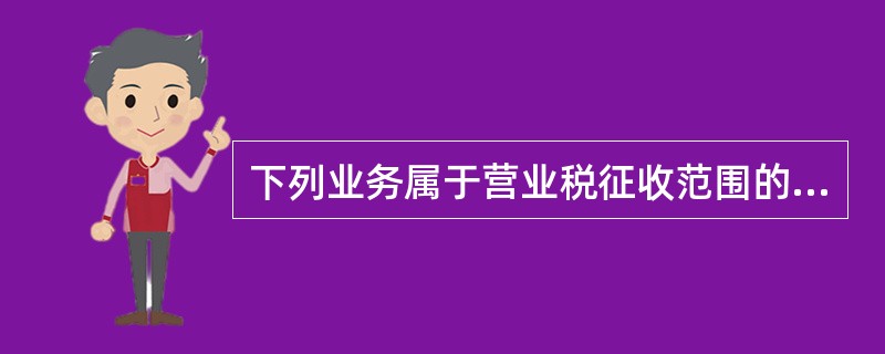 下列业务属于营业税征收范围的有( )。