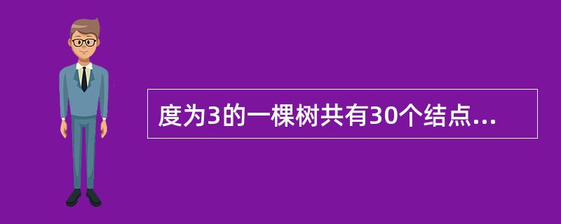 度为3的一棵树共有30个结点,其中度为3、1的结点个数分别为3、4。则该树中的叶
