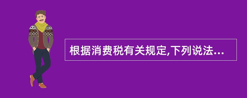 根据消费税有关规定,下列说法正确的有( )。