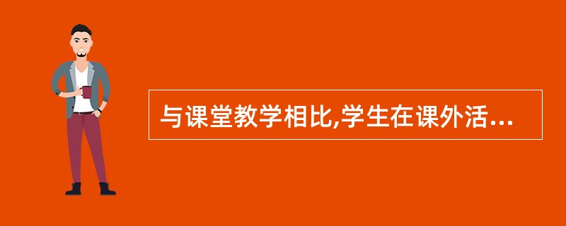 与课堂教学相比,学生在课外活动组织上具有更大的自主性。( )