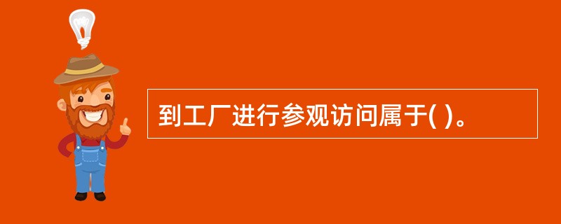 到工厂进行参观访问属于( )。