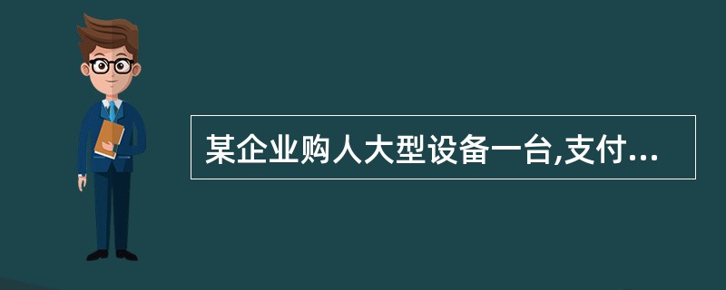 某企业购人大型设备一台,支付设备价款800万元。增值税136万元,运杂费20万元