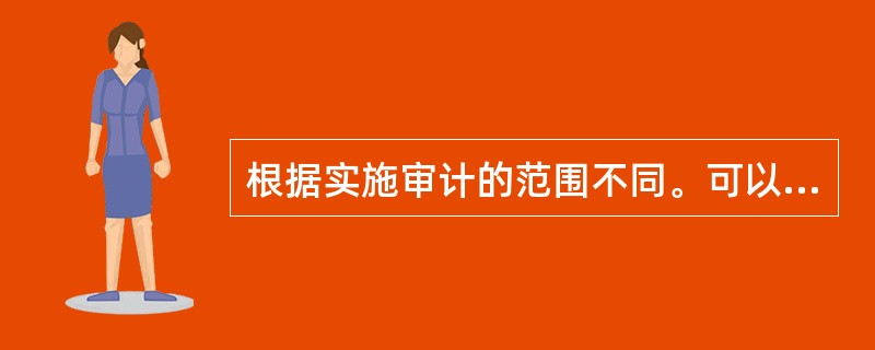 根据实施审计的范围不同。可以将审计划分为: