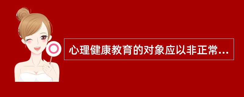 心理健康教育的对象应以非正常学生为主,对于正常学生没必要进行心理健康教育。( )