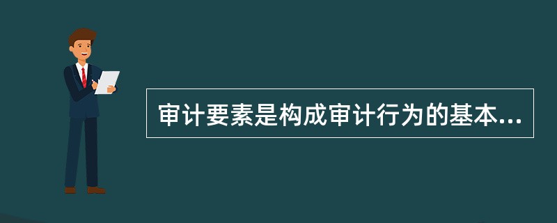 审计要素是构成审计行为的基本因素。它包括: