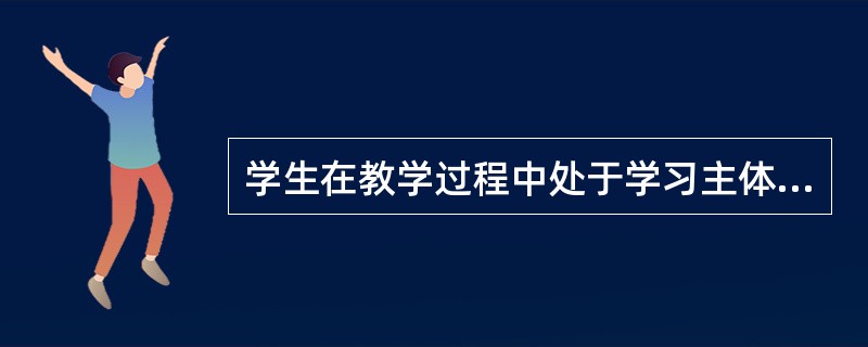 学生在教学过程中处于学习主体的地位,应当充分发挥学生参与教学的主体能动作用。(