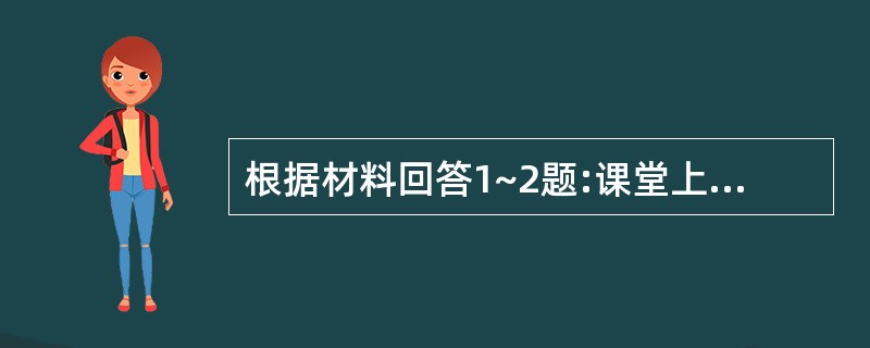 根据材料回答1~2题:课堂上有位学生指出老师对某个问题的解释有误,老师当时就恼怒