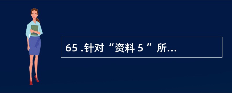 65 .针对“资料 5 ”所述情况,为审查与产品生产线晌建有关的债券利息和折价摊