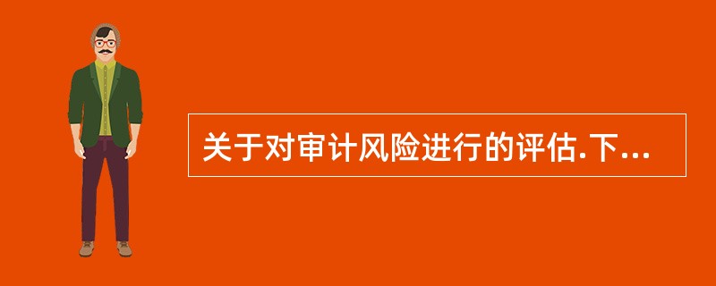 关于对审计风险进行的评估.下列说法正确的有: