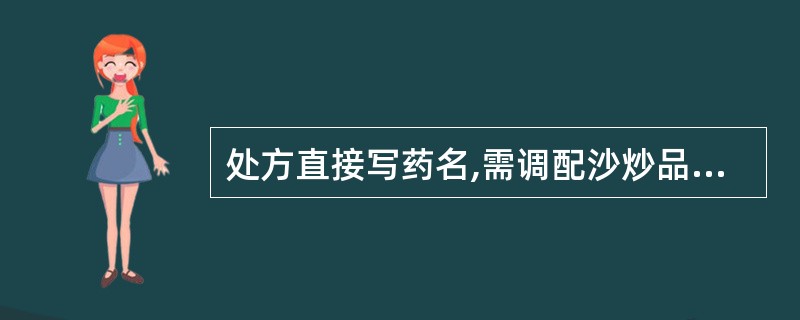 处方直接写药名,需调配沙炒品的是( )。