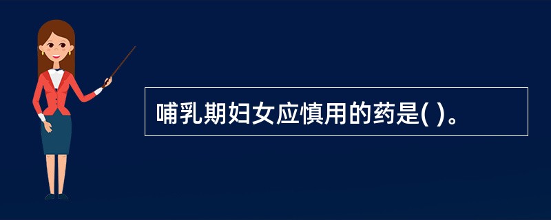 哺乳期妇女应慎用的药是( )。