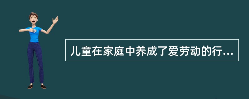 儿童在家庭中养成了爱劳动的行为习惯,这种习惯也会在学校中表现出来,这是( )。