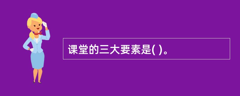 课堂的三大要素是( )。