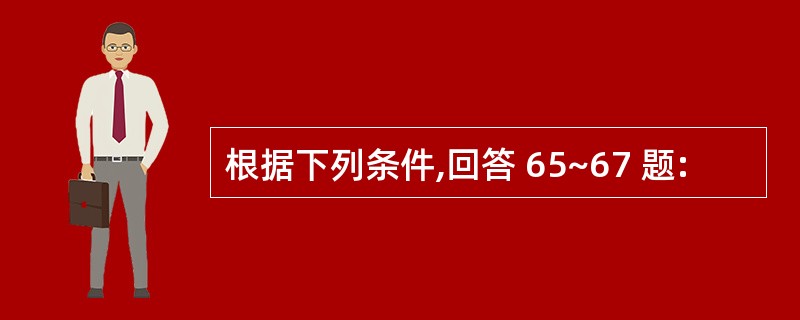 根据下列条件,回答 65~67 题: