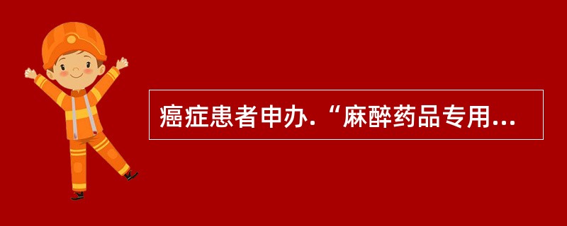癌症患者申办.“麻醉药品专用卡”应提供( )。