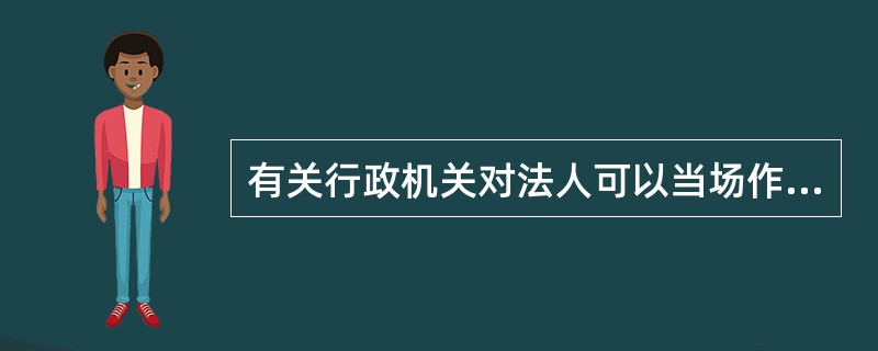 有关行政机关对法人可以当场作出行政处罚决定的是( )。