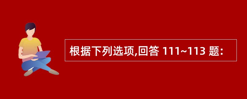 根据下列选项,回答 111~113 题: