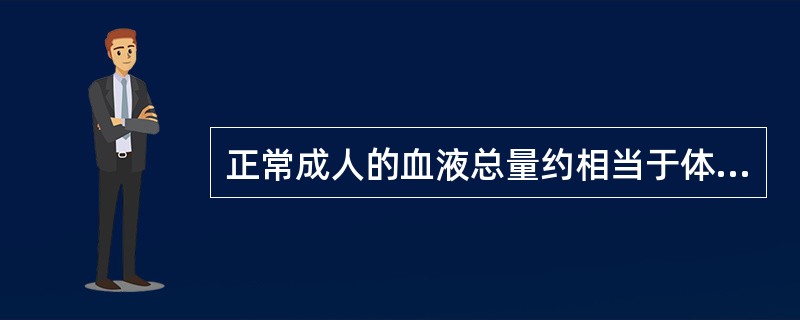 正常成人的血液总量约相当于体重的A、4%~5%B、5%~6%C、6%~7%D、7