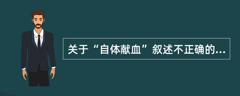 关于“自体献血”叙述不正确的是A、自体血液4℃保存,术中回输B、自体血液于£­6