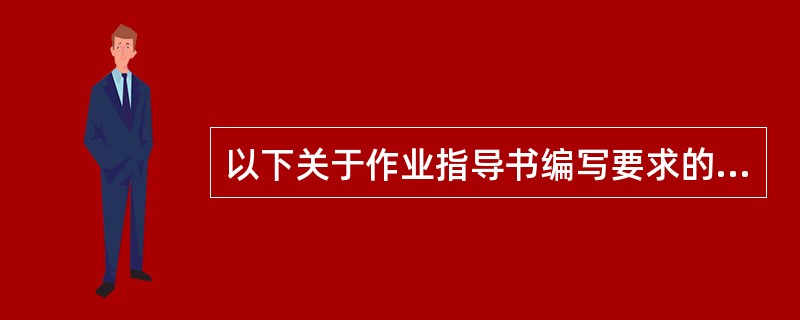 以下关于作业指导书编写要求的描述中错误的是A、除少数涉及整个组织的作业指导书外,