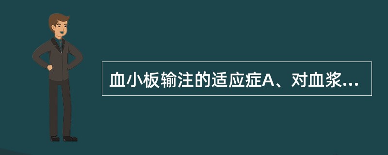 血小板输注的适应症A、对血浆蛋白有过敏反应的患者B、预防性输注C、血小板生成障碍