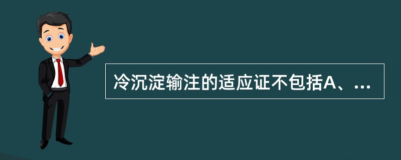 冷沉淀输注的适应证不包括A、血友病AB、血管性血友病C、血友病BD、DICE、凝