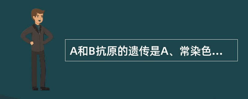 A和B抗原的遗传是A、常染色体显性遗传B、常染色体隐性遗传C、X染色体显性遗传D