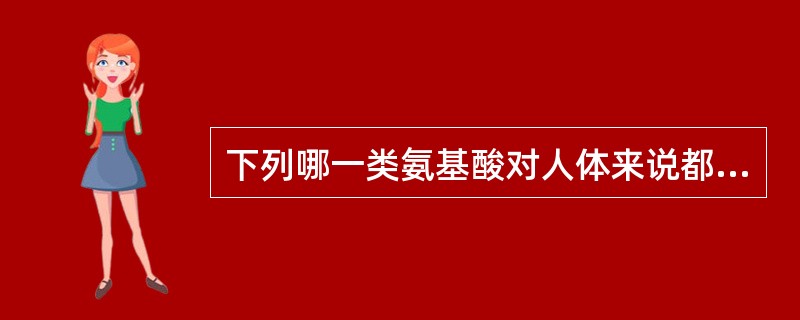 下列哪一类氨基酸对人体来说都是必需氨基酸( )。A、酸性氨基酸B、碱性氨基酸C、