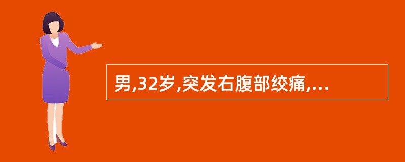 男,32岁,突发右腹部绞痛,伴恶心呕吐、大汗,疼痛从右侧腹部向下放射至膀胱区。查