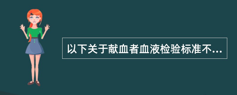 以下关于献血者血液检验标准不正确的是A、血比重筛选:硫酸铜法,男≥1.052,女