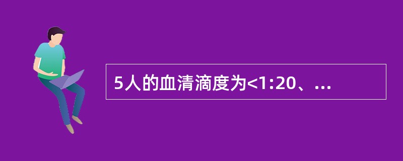 5人的血清滴度为<1:20、1:40、1:80、1:160、1:320描述平均滴