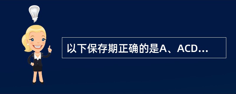 以下保存期正确的是A、ACD保养液为21天B、CPD保养液为21天C、CPD£­