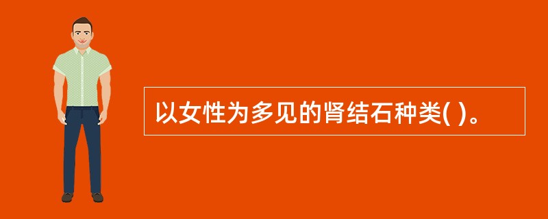 以女性为多见的肾结石种类( )。