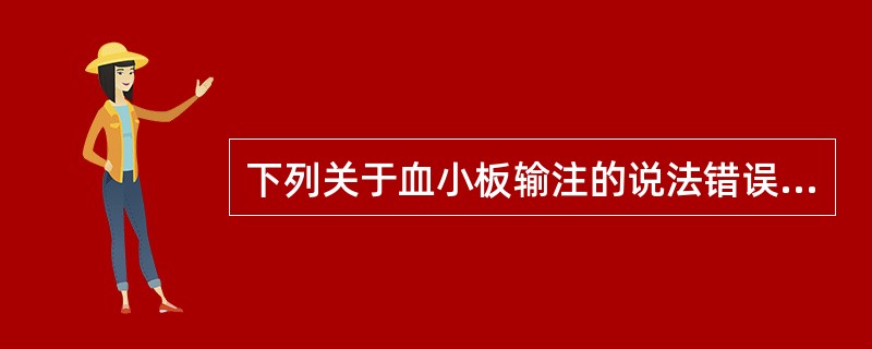 下列关于血小板输注的说法错误的是A、浓缩血小板按10kg体重输注1~2U或4~5