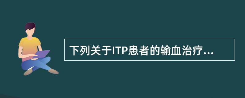 下列关于ITP患者的输血治疗,说法正确的是( )。A、ITP多伴有继发贫血,需要