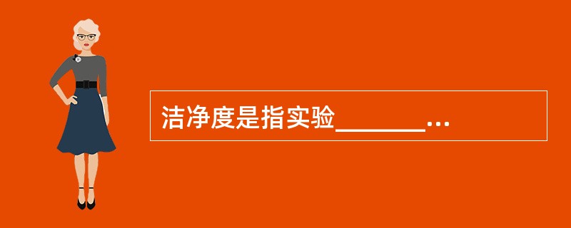 洁净度是指实验________A、洁净环境中空气含细菌和含真菌量的程度B、洁净环
