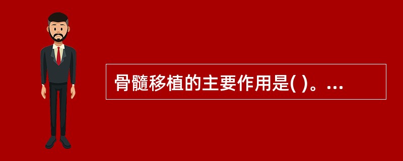骨髓移植的主要作用是( )。A、治疗病毒感染B、抑制实体肿瘤生长C、重建造血和免