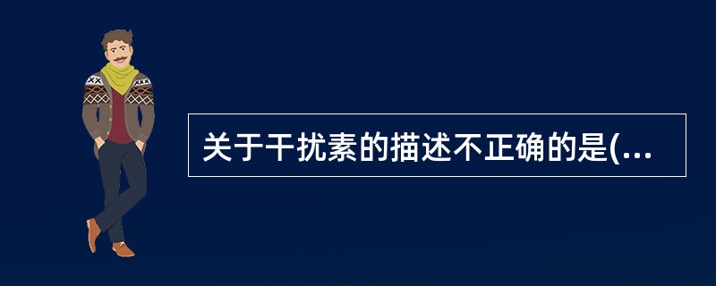 关于干扰素的描述不正确的是( )。A、干扰素是真核细胞被病毒感染后分泌的一类具有