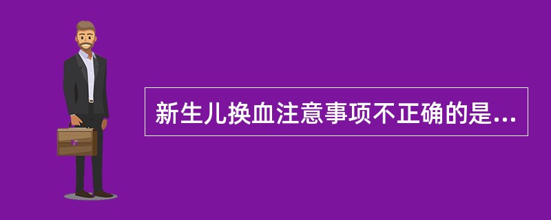 新生儿换血注意事项不正确的是( )。A、换血后血红蛋白<145g£¯L,可适当输