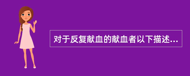 对于反复献血的献血者以下描述不恰当的是A、产生输血传染病危险性较小,因为他们的血