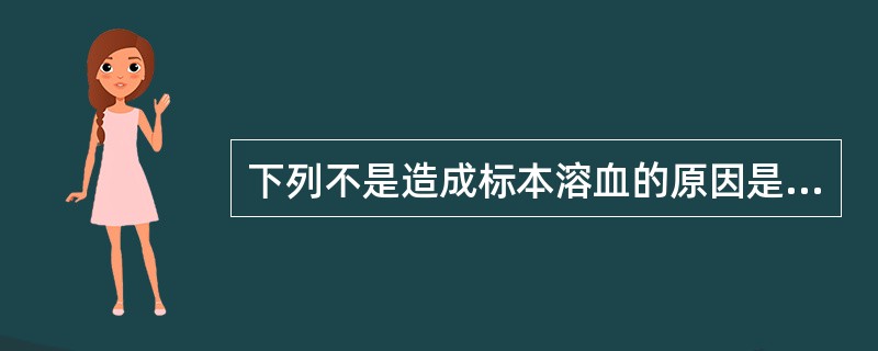 下列不是造成标本溶血的原因是A、注射器和容器不干燥、不清洁B、穿刺不顺,损伤组织