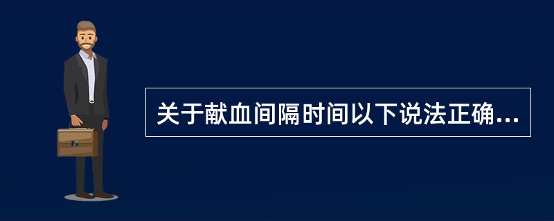 关于献血间隔时间以下说法正确的是A、上次献全血1个月后单采成分B、上次献全血6个